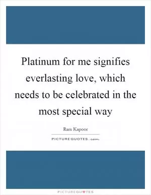 Platinum for me signifies everlasting love, which needs to be celebrated in the most special way Picture Quote #1