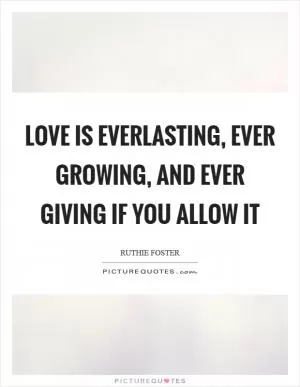Love is everlasting, ever growing, and ever giving if you allow it Picture Quote #1