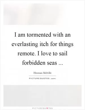 I am tormented with an everlasting itch for things remote. I love to sail forbidden seas  Picture Quote #1