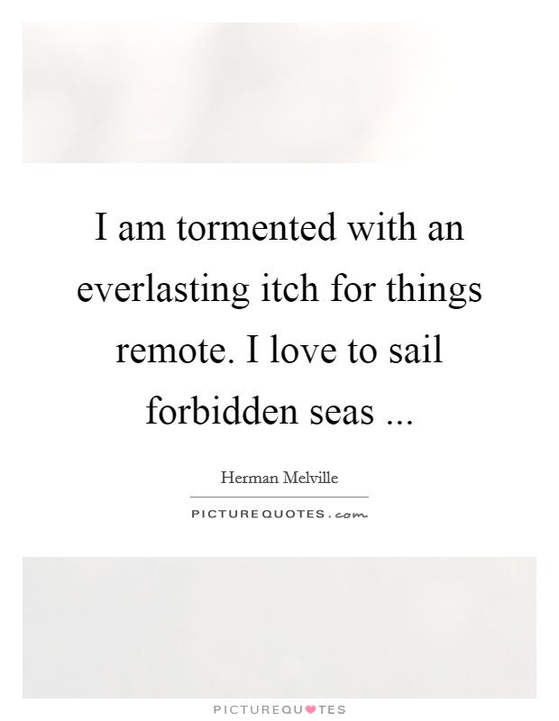 I am tormented with an everlasting itch for things remote. I love to sail forbidden seas ... Picture Quote #1