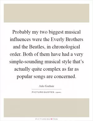 Probably my two biggest musical influences were the Everly Brothers and the Beatles, in chronological order. Both of them have had a very simple-sounding musical style that’s actually quite complex as far as popular songs are concerned Picture Quote #1