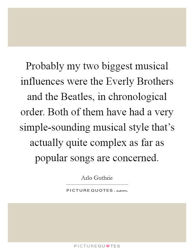 Probably my two biggest musical influences were the Everly Brothers and the Beatles, in chronological order. Both of them have had a very simple-sounding musical style that's actually quite complex as far as popular songs are concerned. Picture Quote #1