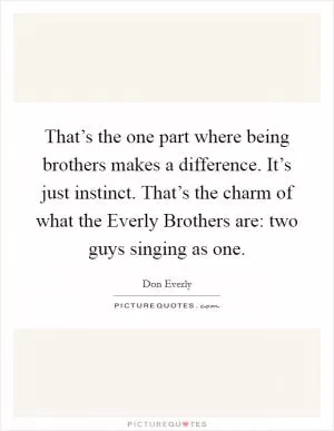 That’s the one part where being brothers makes a difference. It’s just instinct. That’s the charm of what the Everly Brothers are: two guys singing as one Picture Quote #1