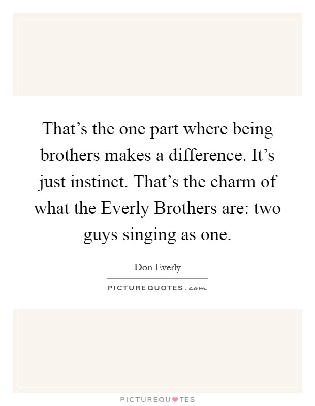 That's the one part where being brothers makes a difference. It's just instinct. That's the charm of what the Everly Brothers are: two guys singing as one. Picture Quote #1