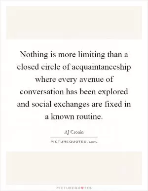 Nothing is more limiting than a closed circle of acquaintanceship where every avenue of conversation has been explored and social exchanges are fixed in a known routine Picture Quote #1