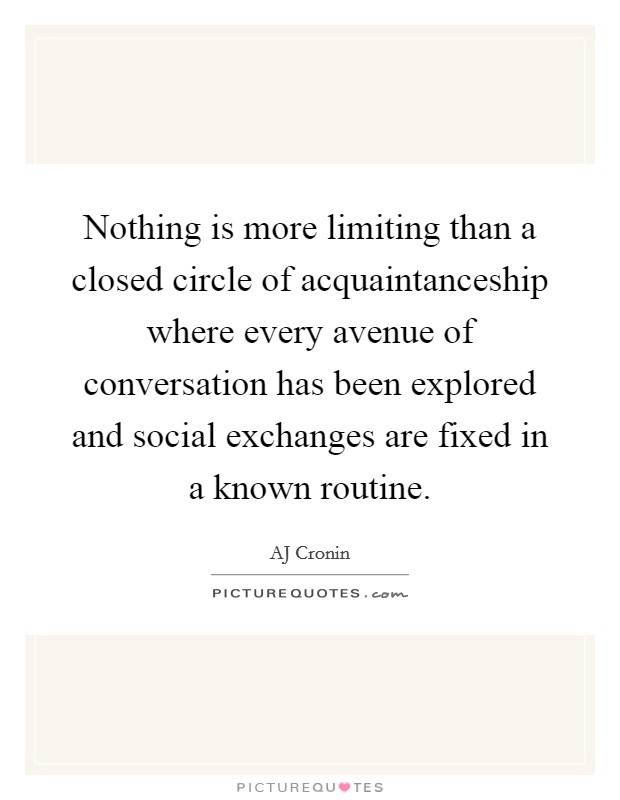 Nothing is more limiting than a closed circle of acquaintanceship where every avenue of conversation has been explored and social exchanges are fixed in a known routine. Picture Quote #1