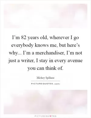 I’m 82 years old, wherever I go everybody knows me, but here’s why... I’m a merchandiser, I’m not just a writer, I stay in every avenue you can think of Picture Quote #1
