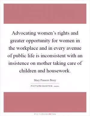 Advocating women’s rights and greater opportunity for women in the workplace and in every avenue of public life is inconsistent with an insistence on mother taking care of children and housework Picture Quote #1