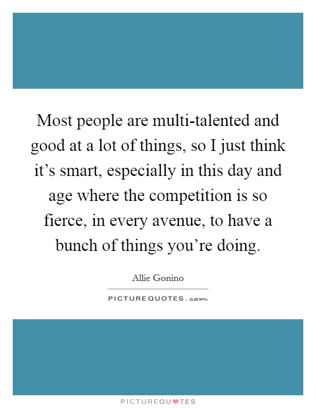 Most people are multi-talented and good at a lot of things, so I just think it's smart, especially in this day and age where the competition is so fierce, in every avenue, to have a bunch of things you're doing. Picture Quote #1