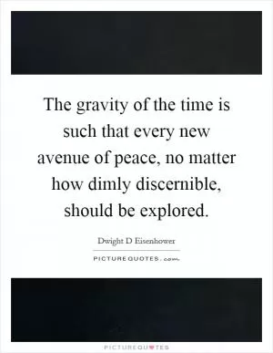The gravity of the time is such that every new avenue of peace, no matter how dimly discernible, should be explored Picture Quote #1
