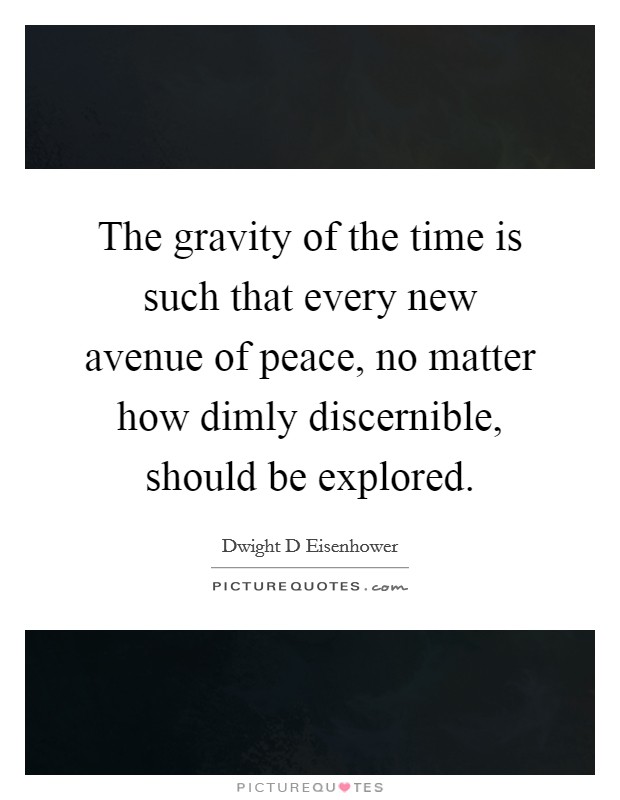 The gravity of the time is such that every new avenue of peace, no matter how dimly discernible, should be explored. Picture Quote #1