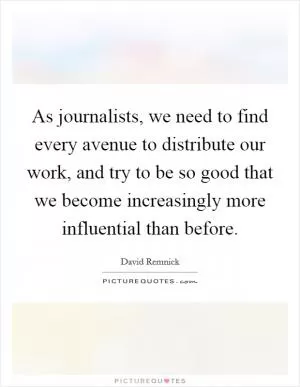 As journalists, we need to find every avenue to distribute our work, and try to be so good that we become increasingly more influential than before Picture Quote #1