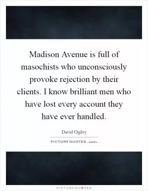 Madison Avenue is full of masochists who unconsciously provoke rejection by their clients. I know brilliant men who have lost every account they have ever handled Picture Quote #1