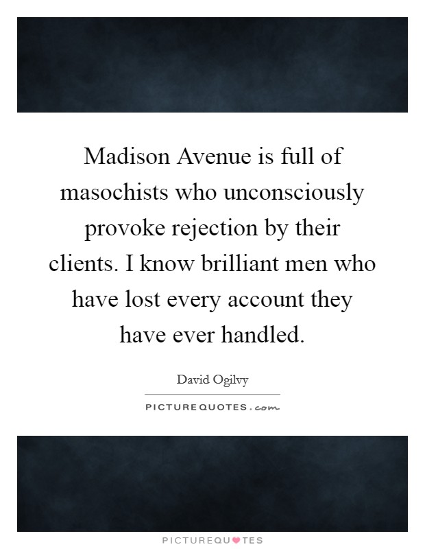 Madison Avenue is full of masochists who unconsciously provoke rejection by their clients. I know brilliant men who have lost every account they have ever handled. Picture Quote #1