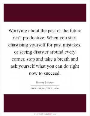 Worrying about the past or the future isn’t productive. When you start chastising yourself for past mistakes, or seeing disaster around every corner, stop and take a breath and ask yourself what you can do right now to succeed Picture Quote #1