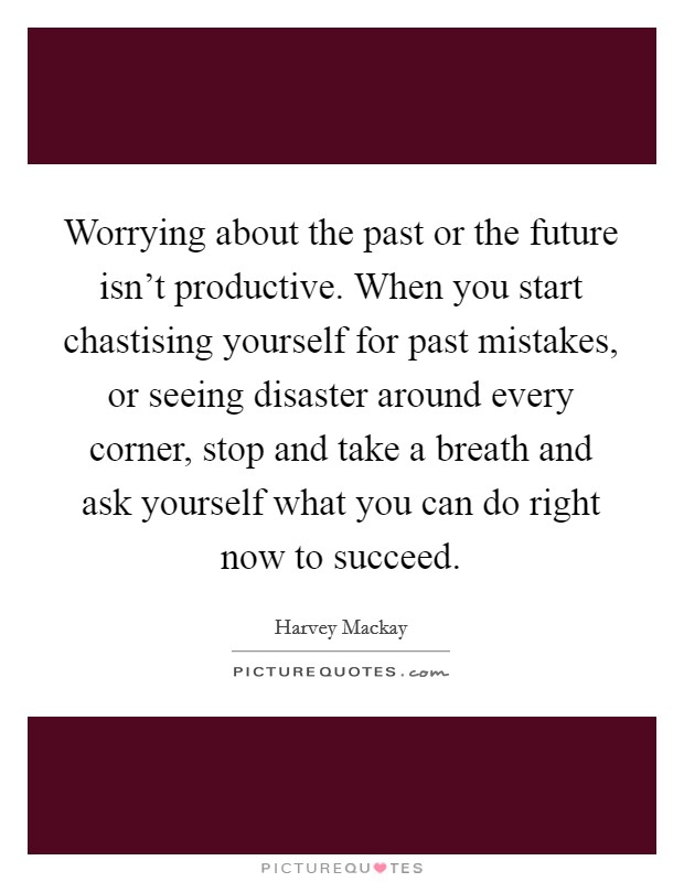 Worrying about the past or the future isn't productive. When you start chastising yourself for past mistakes, or seeing disaster around every corner, stop and take a breath and ask yourself what you can do right now to succeed. Picture Quote #1