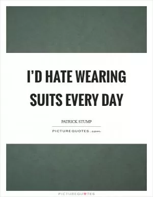 I’d hate wearing suits every day Picture Quote #1
