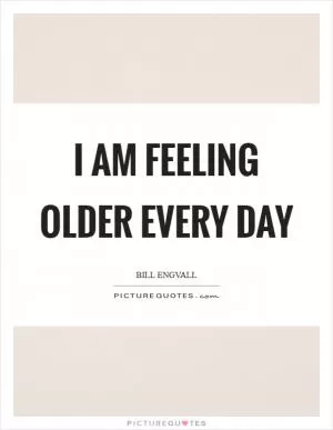 I am feeling older every day Picture Quote #1