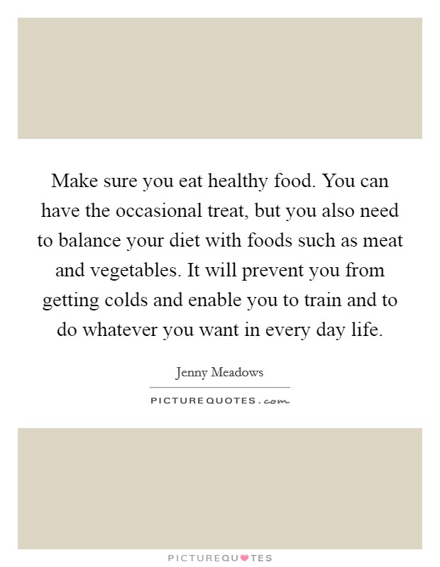 Make sure you eat healthy food. You can have the occasional treat, but you also need to balance your diet with foods such as meat and vegetables. It will prevent you from getting colds and enable you to train and to do whatever you want in every day life. Picture Quote #1