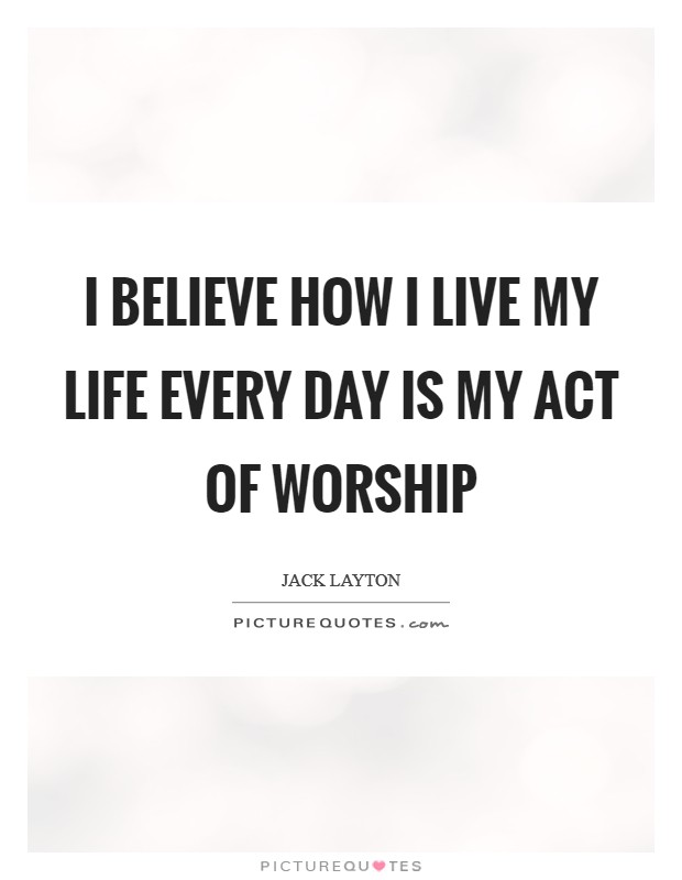 I believe how I live my life every day is my act of worship Picture Quote #1