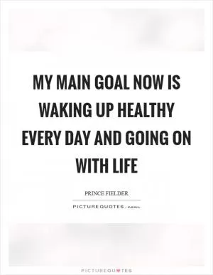 My main goal now is waking up healthy every day and going on with life Picture Quote #1