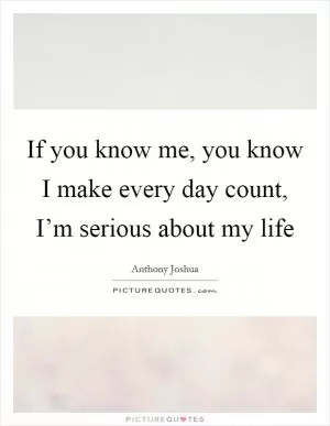 If you know me, you know I make every day count, I’m serious about my life Picture Quote #1
