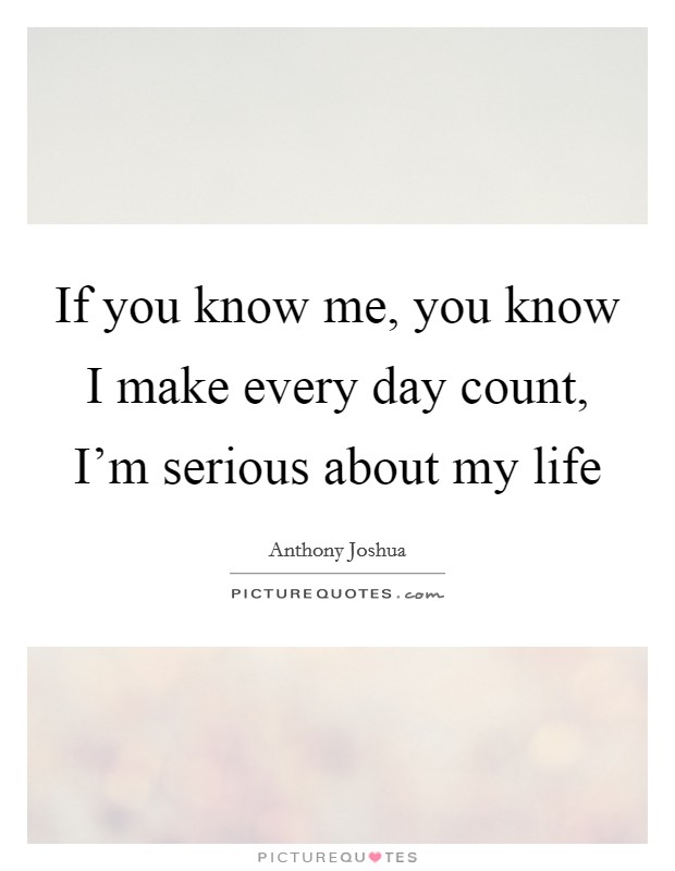 If you know me, you know I make every day count, I'm serious about my life Picture Quote #1
