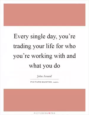 Every single day, you’re trading your life for who you’re working with and what you do Picture Quote #1