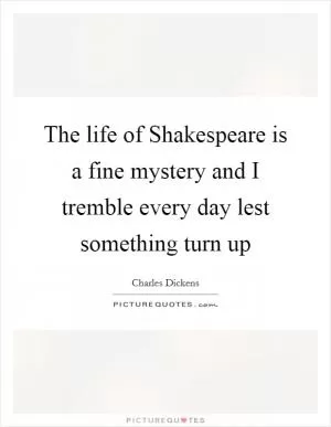 The life of Shakespeare is a fine mystery and I tremble every day lest something turn up Picture Quote #1