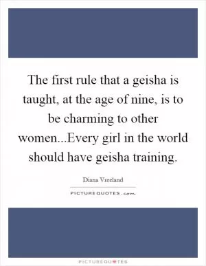The first rule that a geisha is taught, at the age of nine, is to be charming to other women...Every girl in the world should have geisha training Picture Quote #1