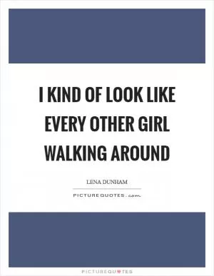 I kind of look like every other girl walking around Picture Quote #1
