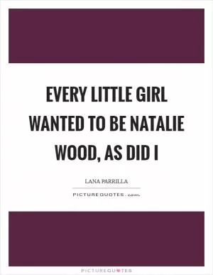 Every little girl wanted to be Natalie Wood, as did I Picture Quote #1