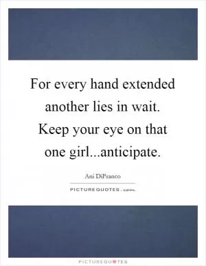 For every hand extended another lies in wait. Keep your eye on that one girl...anticipate Picture Quote #1