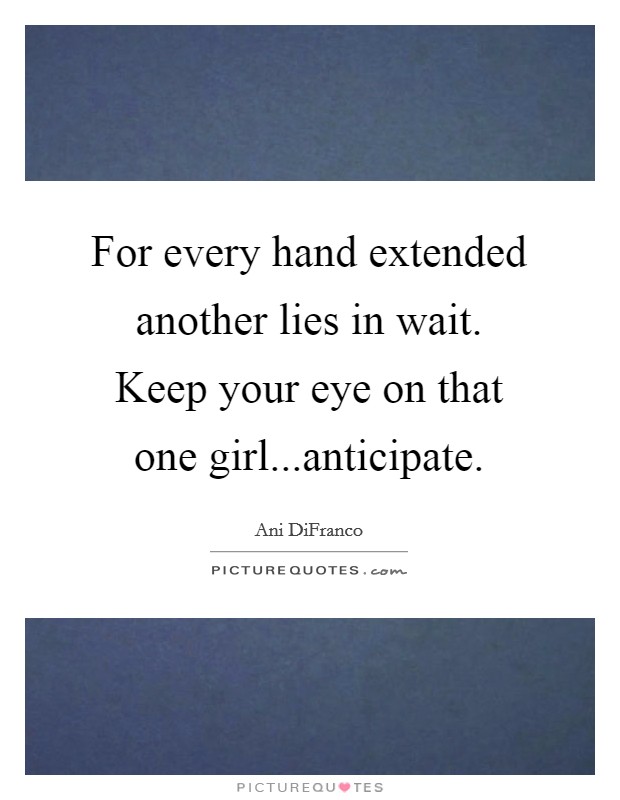 For every hand extended another lies in wait. Keep your eye on that one girl...anticipate. Picture Quote #1