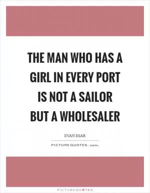 The man who has a girl in every port is not a sailor but a wholesaler Picture Quote #1