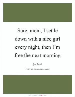 Sure, mom, I settle down with a nice girl every night, then I’m free the next morning Picture Quote #1
