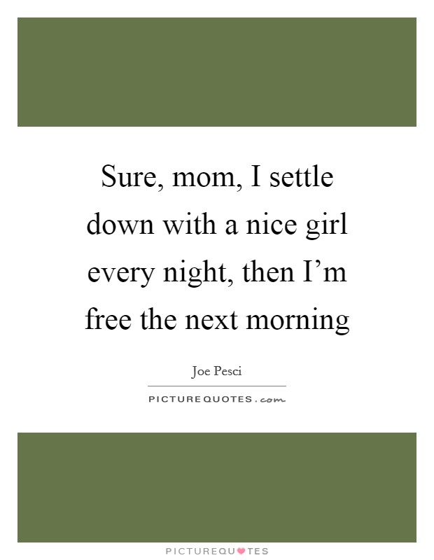 Sure, mom, I settle down with a nice girl every night, then I'm free the next morning Picture Quote #1