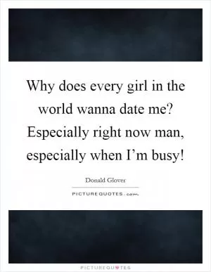 Why does every girl in the world wanna date me? Especially right now man, especially when I’m busy! Picture Quote #1