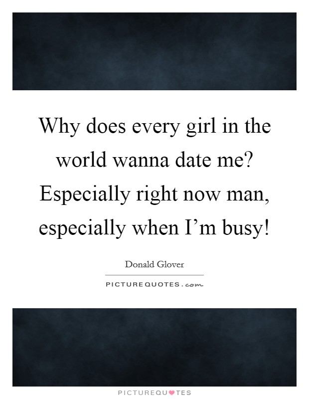 Why does every girl in the world wanna date me? Especially right now man, especially when I'm busy! Picture Quote #1