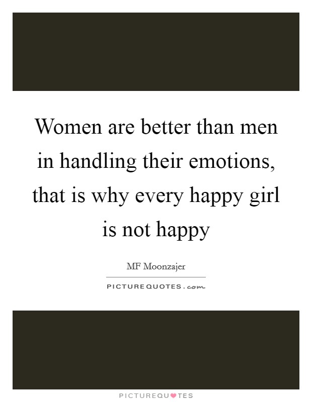 Women are better than men in handling their emotions, that is why every happy girl is not happy Picture Quote #1