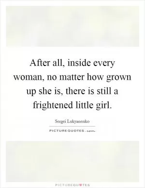 After all, inside every woman, no matter how grown up she is, there is still a frightened little girl Picture Quote #1