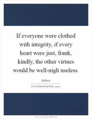 If everyone were clothed with integrity, if every heart were just, frank, kindly, the other virtues would be well-nigh useless Picture Quote #1