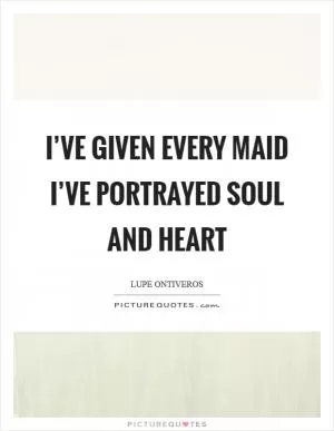 I’ve given every maid I’ve portrayed soul and heart Picture Quote #1