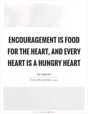 Encouragement is food for the heart, and every heart is a hungry heart Picture Quote #1