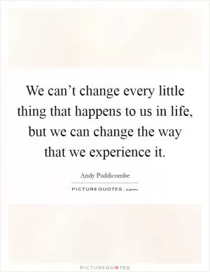 We can’t change every little thing that happens to us in life, but we can change the way that we experience it Picture Quote #1
