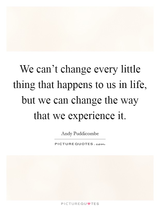 We can't change every little thing that happens to us in life, but we can change the way that we experience it. Picture Quote #1