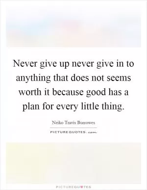Never give up never give in to anything that does not seems worth it because good has a plan for every little thing Picture Quote #1