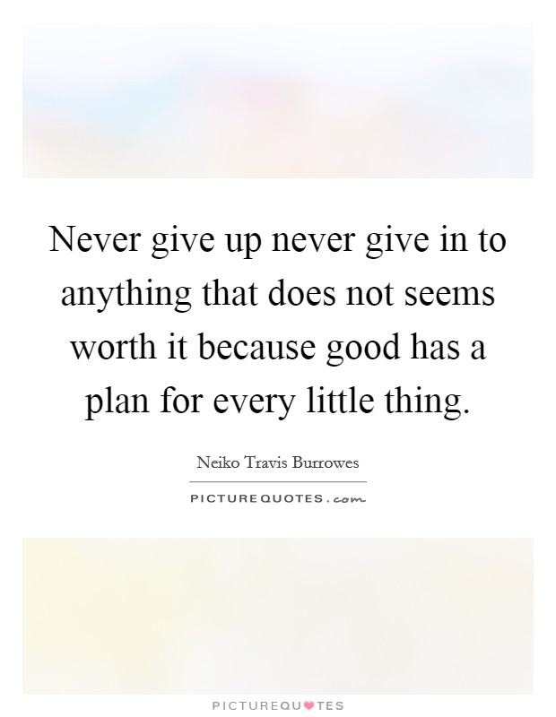 Never give up never give in to anything that does not seems worth it because good has a plan for every little thing. Picture Quote #1