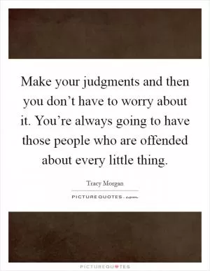 Make your judgments and then you don’t have to worry about it. You’re always going to have those people who are offended about every little thing Picture Quote #1