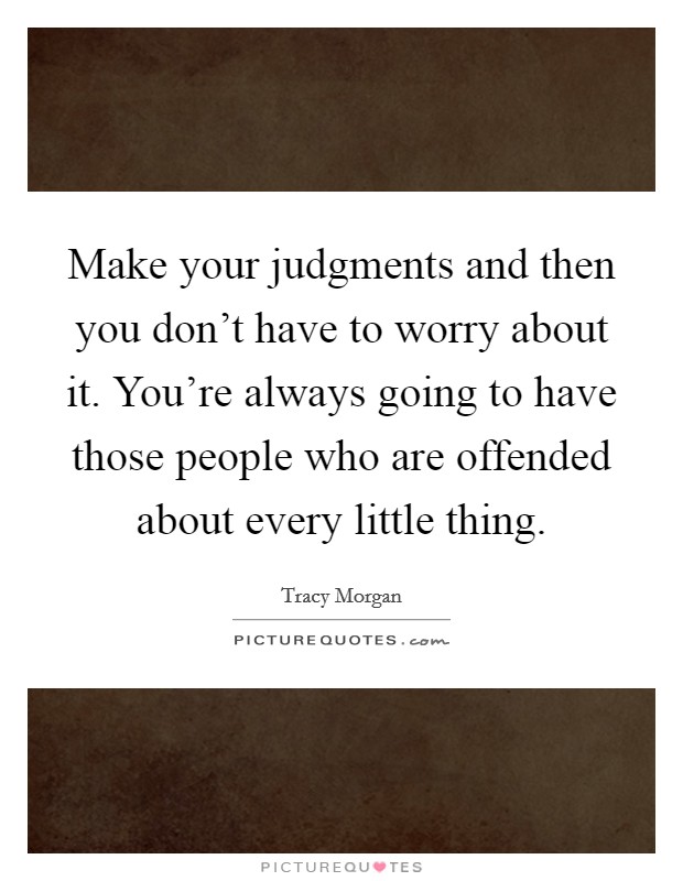 Make your judgments and then you don't have to worry about it. You're always going to have those people who are offended about every little thing. Picture Quote #1